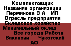 Комплектовщик › Название организации ­ Перминова В.А., ИП › Отрасль предприятия ­ Складское хозяйство › Минимальный оклад ­ 30 000 - Все города Работа » Вакансии   . Чукотский АО